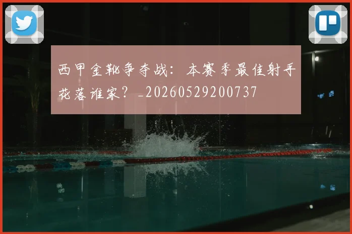西甲金靴争夺战：本赛季最佳射手花落谁家？_20260529200737