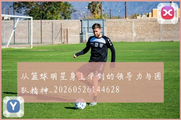 从篮球明星身上学到的领导力与团队精神_20260526144628