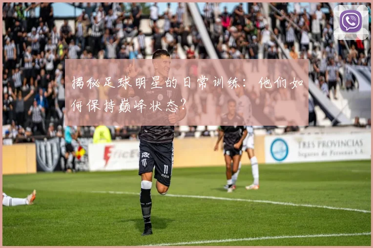 揭秘足球明星的日常训练：他们如何保持巅峰状态？