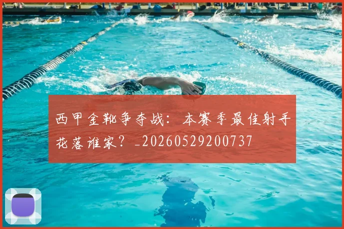 西甲金靴争夺战：本赛季最佳射手花落谁家？_20260529200737