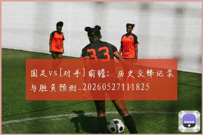 国足vs[对手]前瞻：历史交锋记录与胜负预测_20260527111825