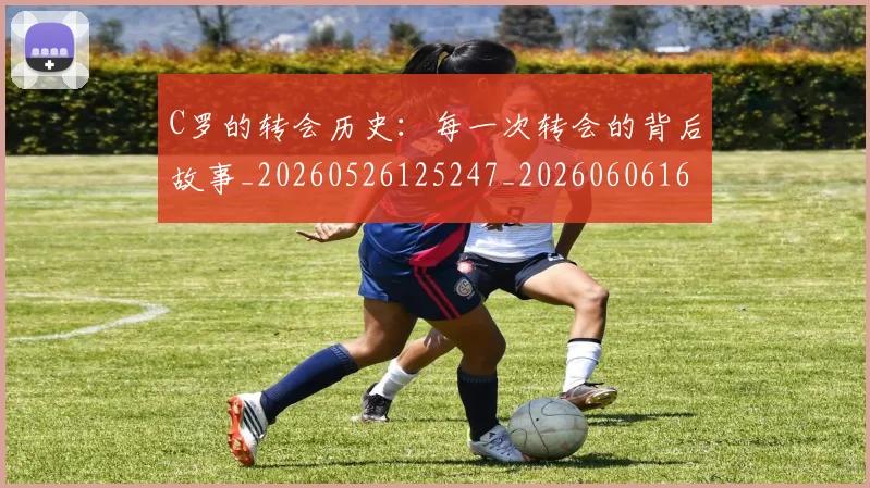 C罗的转会历史：每一次转会的背后故事_20260526125247_20260606165443