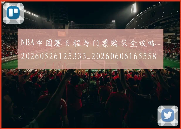 NBA中国赛日程与门票购买全攻略_20260526125333_20260606165558