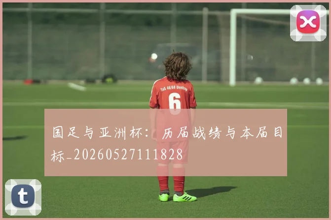 国足与亚洲杯：历届战绩与本届目标_20260527111828