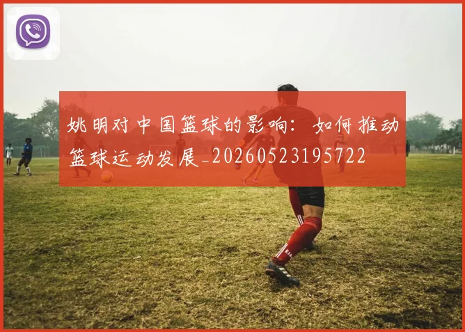 姚明对中国篮球的影响：如何推动篮球运动发展_20260523195722