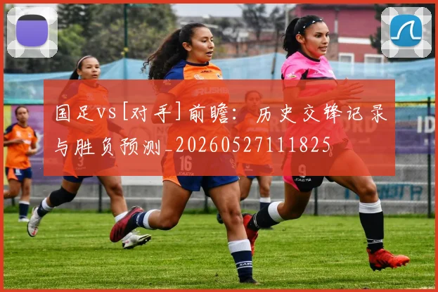国足vs[对手]前瞻：历史交锋记录与胜负预测_20260527111825