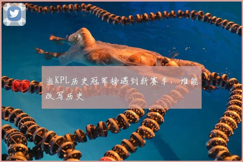当KPL历史冠军榜遇到新赛季，谁能改写历史