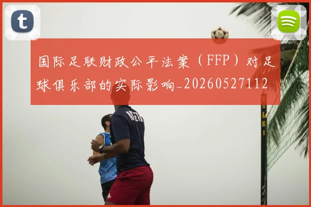 国际足联财政公平法案（FFP）对足球俱乐部的实际影响_20260527112018