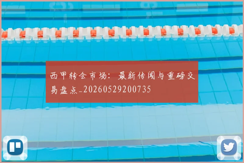 西甲转会市场：最新传闻与重磅交易盘点_20260529200735