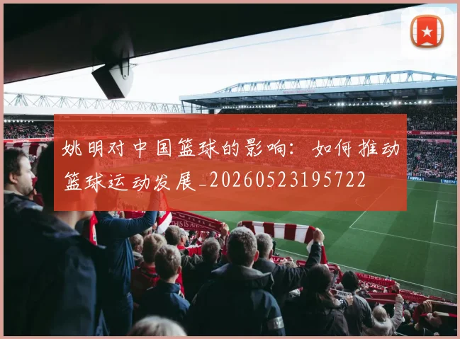 姚明对中国篮球的影响：如何推动篮球运动发展_20260523195722