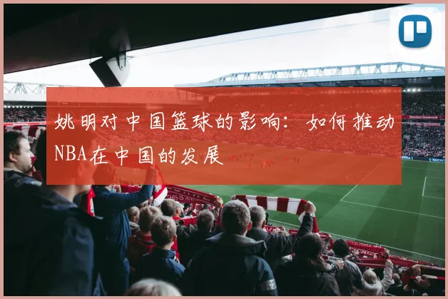 姚明对中国篮球的影响：如何推动NBA在中国的发展