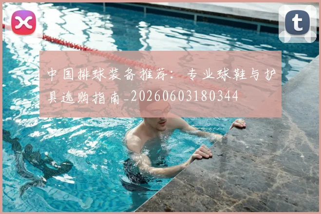 中国排球装备推荐:专业球鞋与护具选购指南_20260603180344