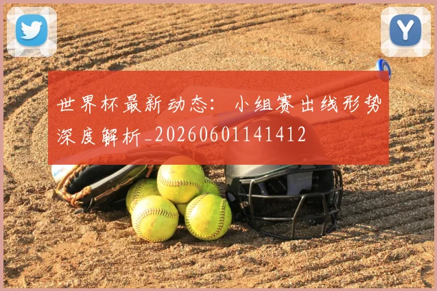 世界杯最新动态:小组赛出线形势深度解析_20260601141412