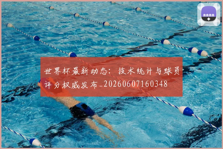 世界杯最新动态:技术统计与球员评分权威发布_20260607160348