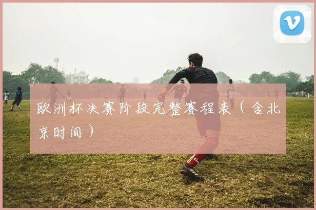 欧洲杯决赛阶段完整赛程表（含北京时间）