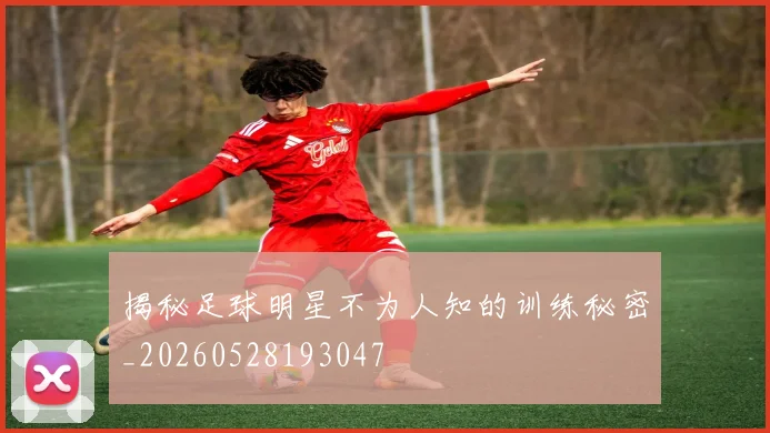 揭秘足球明星不为人知的训练秘密_20260528193047