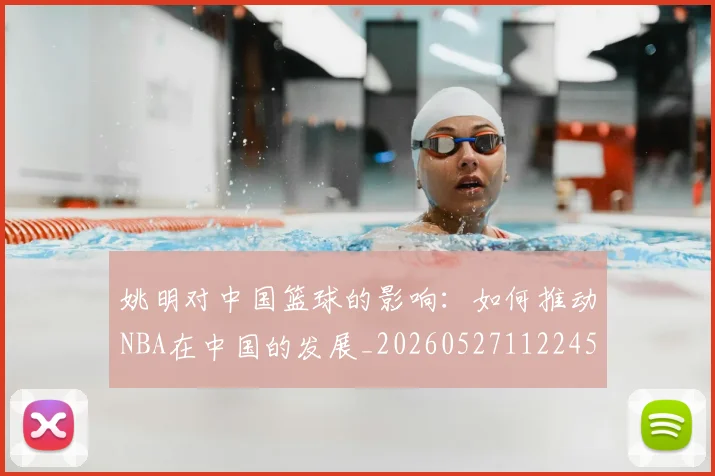 姚明对中国篮球的影响：如何推动NBA在中国的发展_20260527112245