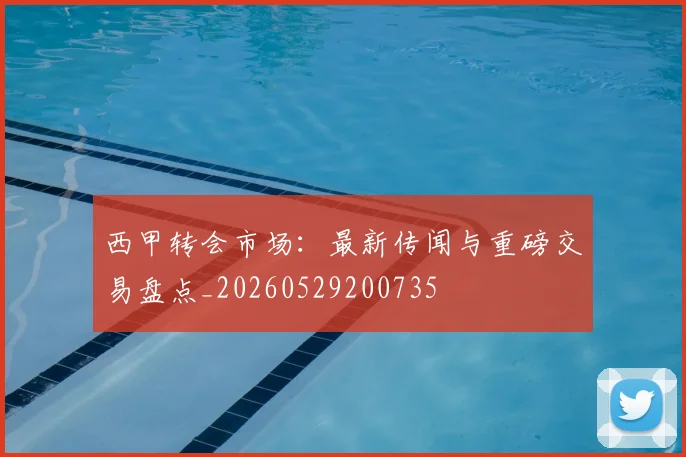 西甲转会市场：最新传闻与重磅交易盘点_20260529200735